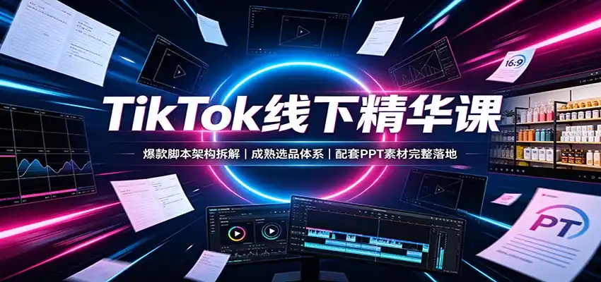 TikTok线下精华课:爆款脚本架构拆解,成熟选品体系,配套PPT素材完整落地-汇课新知资源网