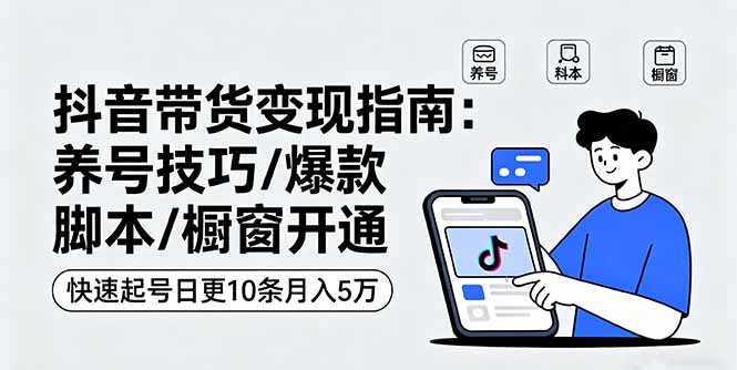 抖音带货变现指南：养号技巧/爆款脚本/橱窗开通，快速起号日更10条月入5万-汇课新知资源网