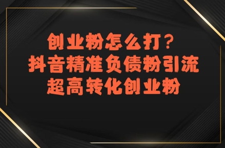 创业粉怎么打？抖音精准负债粉引流，超高转化创业粉-汇课新知资源网