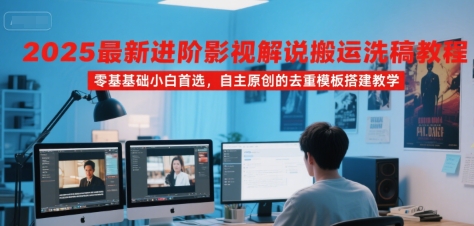 2025最新进阶影视解说搬运洗稿教程，零基础小白首选，自主原创的去重模板搭建教学-汇课新知资源网