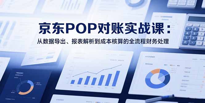 2025京东POP对账实战课：从数据导出、报表解析到成本核算的全流程财务处理-汇课新知资源网