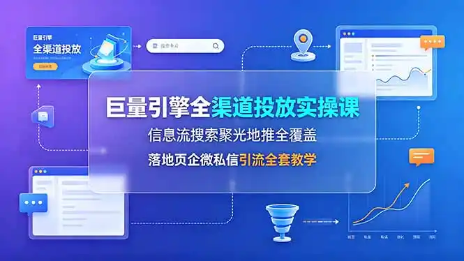 巨量引擎全渠道投放实操课,信息流搜索聚光地推全覆盖,落地页企微私信引流全套教学-汇课新知资源网