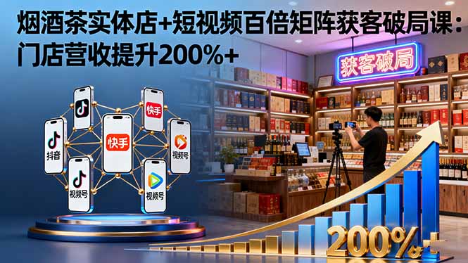 烟酒茶实体店+短视频百倍矩阵获客破局课:门店营收提升200%+-汇课新知资源网