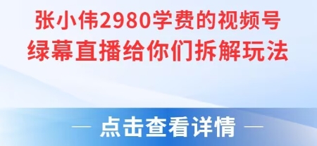 张小伟2980付费额视频号绿幕直播给你们拆解玩法-汇课新知资源网