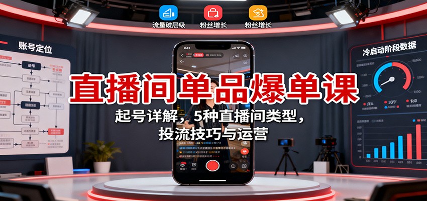 直播间单品爆单课:起号详解,5种直播间类型,投流技巧与运营-汇课新知资源网
