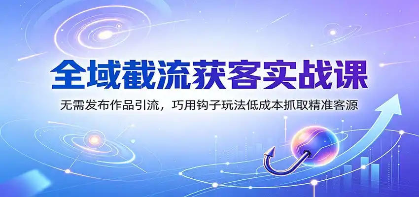 全域截流获客实战课:无需发布作品引流,巧用钩子玩法低成本抓取精准客源-汇课新知资源网