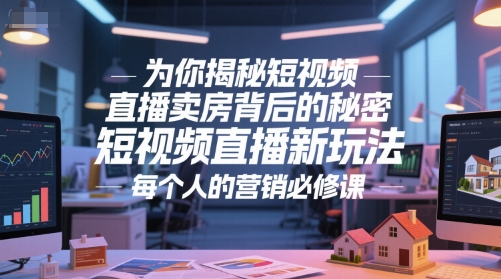 为你揭秘短视频直播卖房背后的秘密，短视频直播新玩法，每个人的营销必修课-汇课新知资源网