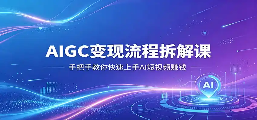 AIGC变现流程拆解课，手把手教你快速上手AI短视频赚钱-汇课新知资源网