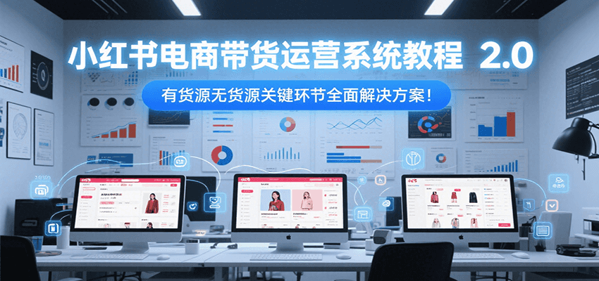 小红书电商带货运营系统教程2.0，有货源无货源关键环节全面解决方案！-汇课新知资源网
