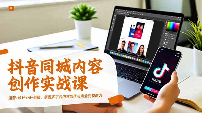 抖音同城内容创作实战课，运营+设计+AI+剪辑，掌握多平台内容创作与商业变现能力-汇课新知资源网