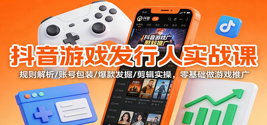 抖音游戏发行人实战课：规则解析/账号包装/爆款发掘 /剪辑实操，零基础做游戏推广-汇课新知资源网