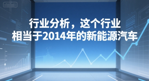 付费文章：行业分析，这个行业，相当于2014年的新能源汽车-汇课新知资源网