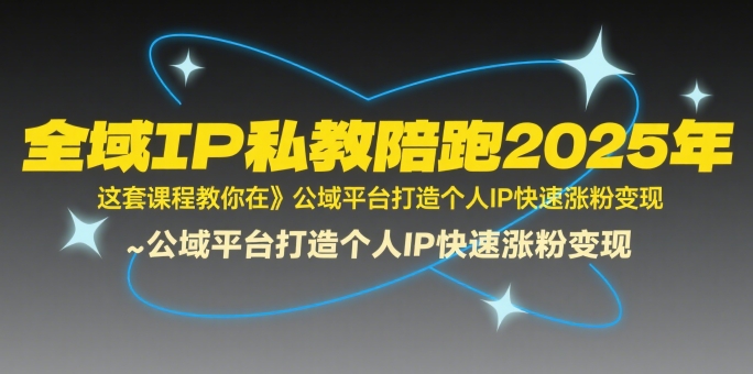 全域IP私教陪跑2025年，这套课程教你在公域平台打造个人IP快速涨粉变现-汇课新知资源网