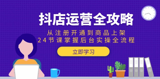 抖店运营全攻略：从注册开通到商品上架，24节课掌握后台实操全流程-汇课新知资源网