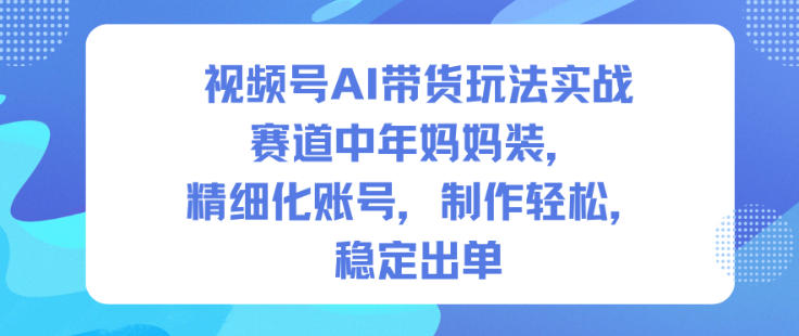 视频号AI带货玩法实战,赛道中年妈妈装,精细化账号,制作轻松,稳定出单-汇课新知资源网