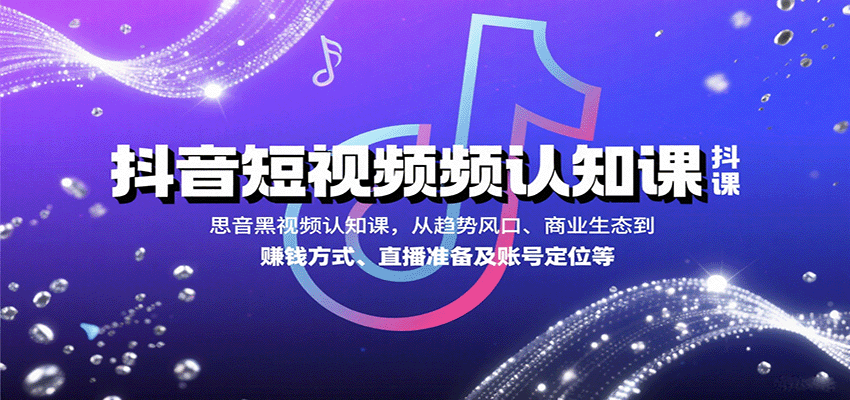 抖音短视频认知课，从趋势风口、商业生态到赚钱方式、直播准备及账号定位等-汇课新知资源网