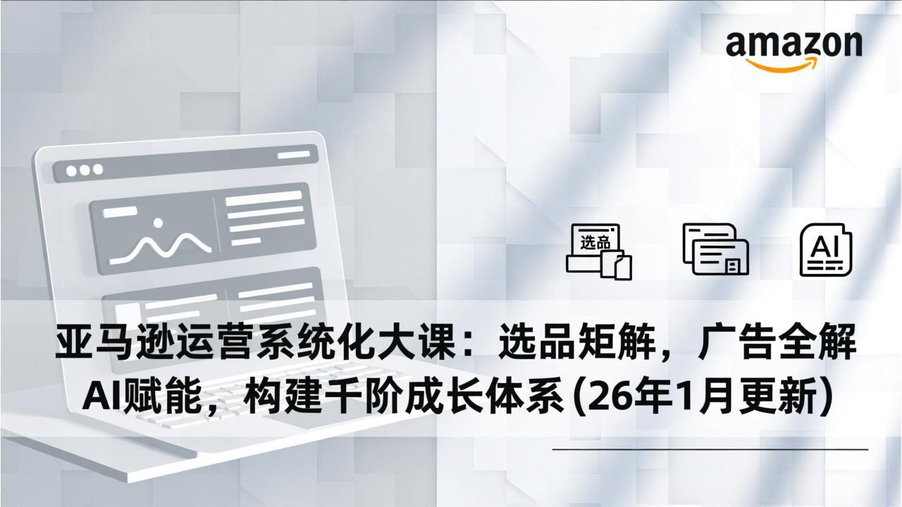 亚马逊运营系统化大课:选品矩阵,广告全解,AI赋能,构建千阶成长体系(26年1月更新-汇课新知资源网