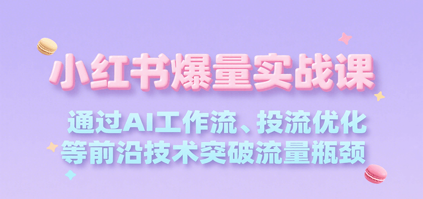 小红书爆量实战课，通过AI工作流、投流优化等前沿技术突破流量瓶颈-汇课新知资源网