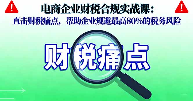 电商企业财税合规实战课,直击财税痛点,帮助企业规避最高80%的税务风险-汇课新知资源网