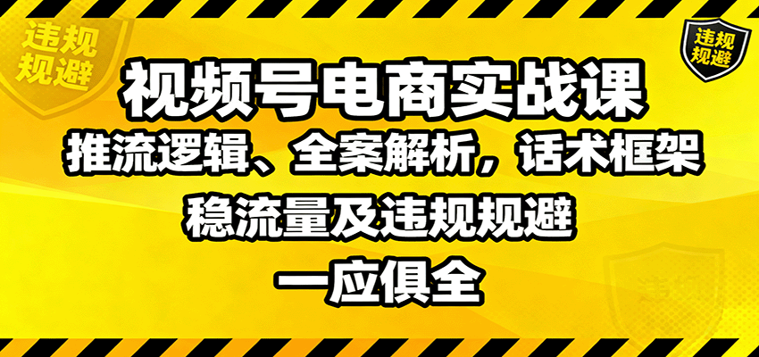 视频号电商实战课:推流逻辑、全案解析,话术框架,稳流量及违规规避等-汇课新知资源网