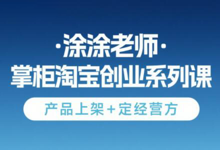 涂涂老师·淘宝无货源创业系列课(产品上架+定经营方)-汇课新知资源网