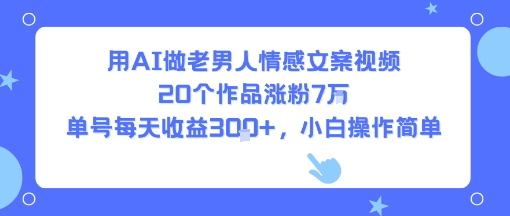 用AI做老男人情感文案视频，20个作品涨粉7W，单号每天收益3张+，小白操作简单-汇课新知资源网