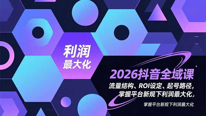 2026抖音全域课,流量结构、ROI设定、起号路径,掌握平台新规下利润最大化-汇课新知资源网