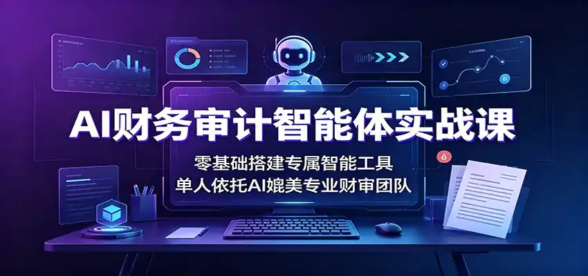 AI财务审计智能体实战课:零基础搭建专属智能工具,单人依托AI媲美专业财审团队-汇课新知资源网
