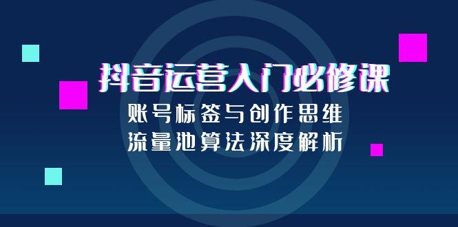 抖音运营入门必修课，账号标签与创作思维，流量池算法深度解析-汇课新知资源网