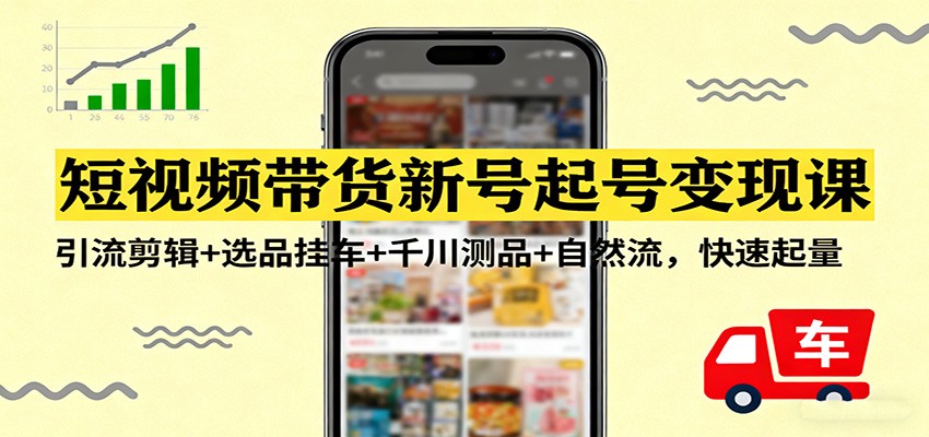 短视频带货新号起号变现课：引流剪辑+选品挂车+千川测品+自然流，快速起量-汇课新知资源网