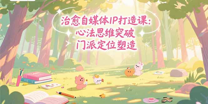 治愈自媒体IP打造课：心法思维突破，门派定位塑造，商业闭环搭建-汇课新知资源网