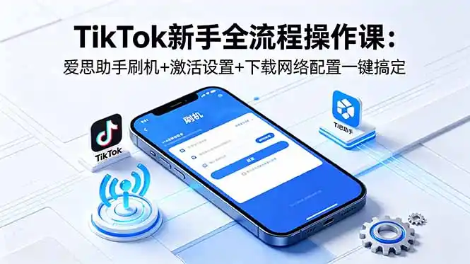 TikTok新手全流程操作课:爱思助手刷机+激活设置+下载网络配置一键搞定-汇课新知资源网