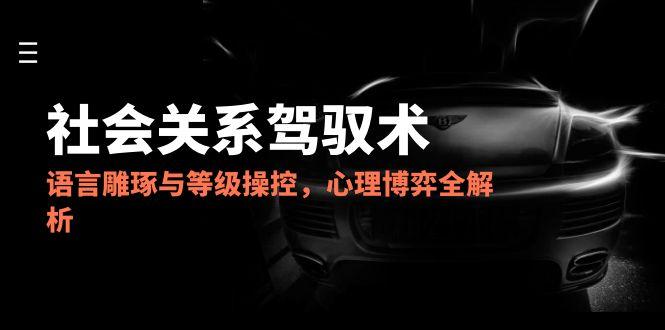 2025社会关系驾驭术，语言雕琢与等级操控，心理博弈全解析-汇课新知资源网