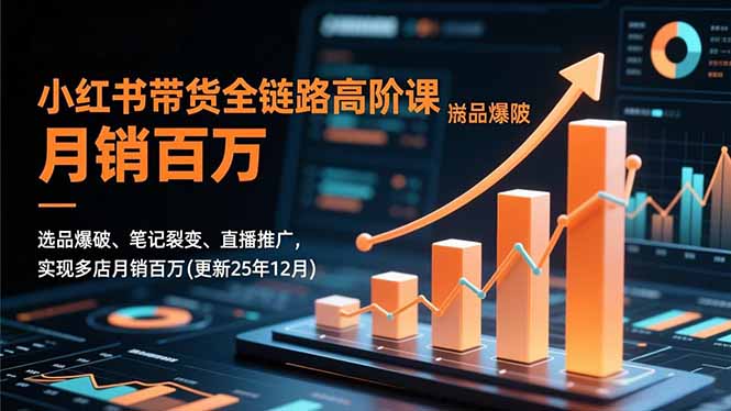 小红书带货全链路高阶课，选品爆破、笔记裂变、直播推广，实现多店月销百万(更新25年12月-汇课新知资源网