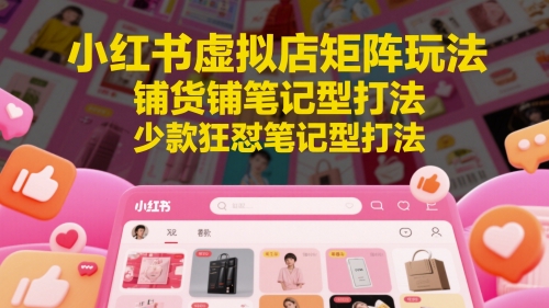 小红书虚拟店矩阵玩法，铺货铺笔记型打法，少款狂怼笔记型打法(更新)-汇课新知资源网