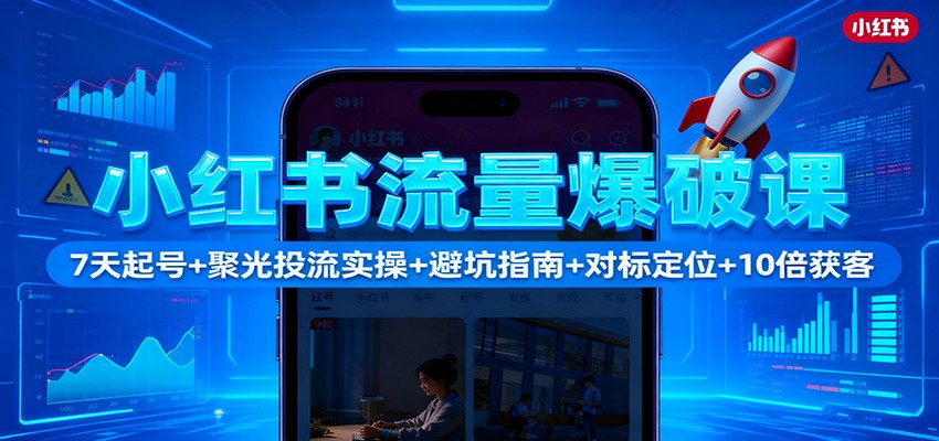 小红书流量爆破课:7天起号+聚光投流实操+避坑指南+对标定位+10倍获客-汇课新知资源网