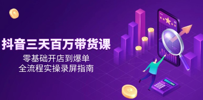 抖音三天百万带货课，零基础开店到爆单，全流程实操录屏指南-汇课新知资源网