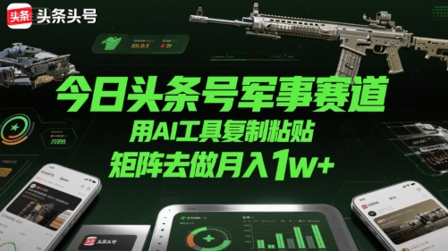 今日头条号军事赛道，用AI工具复制粘贴，矩阵去做月入1w+-汇课新知资源网