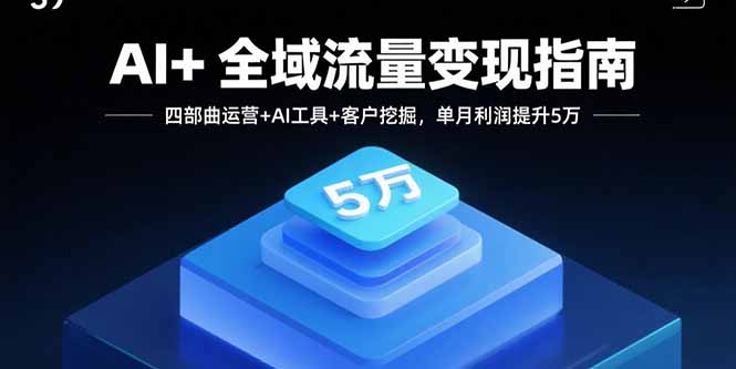 AI+全域流量变现指南,四部曲运营+AI工具+客户挖掘,单月利润提升5万-汇课新知资源网