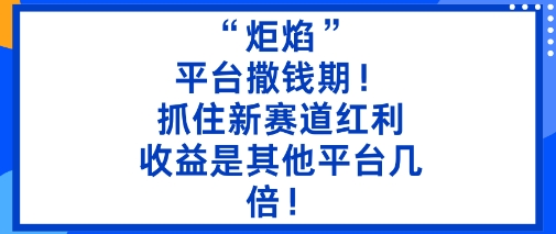 “炬焰”：平台撒钱期！抓住新赛道红利，5分钟二创内容，收益是其他平台几倍！-汇课新知资源网
