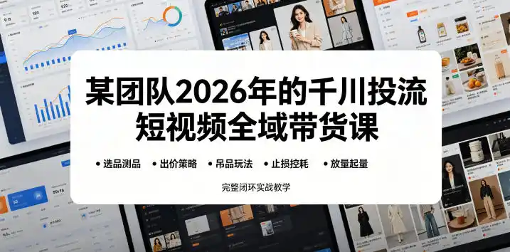 某团队2026年的千川投流短视频全域带货课，从选品测品、吊品玩法、止损控耗到放量起量，完整闭环实战教学-汇课新知资源网