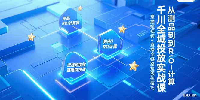 千川全域投放实战课，从测品到ROI计算，掌握短视频+直播全链路投放技巧-汇课新知资源网