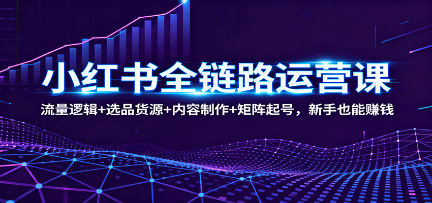 小红书全链路运营课：流量逻辑+选品货源+内容制作+矩阵起号，新手也能赚钱-汇课新知资源网