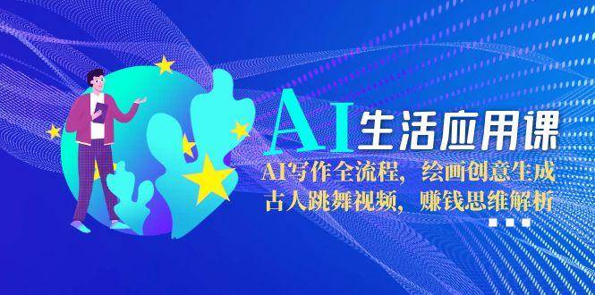 AI生活应用课：AI写作全流程，绘画创意生成，古人跳舞视频，赚钱思维解析-汇课新知资源网