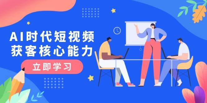 AI时代短视频获客核心课程，三大必备技能解析，认知升级关键要点-汇课新知资源网
