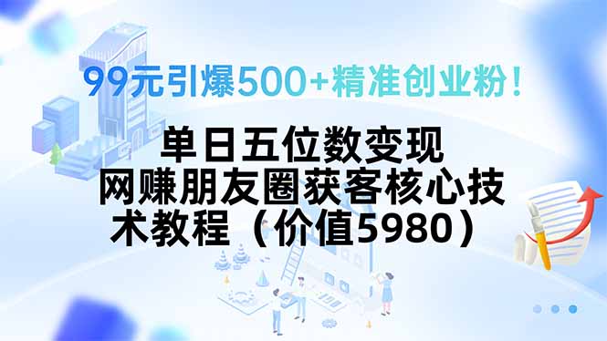 99元引爆500+精准创业粉！单日五位数变现，网赚朋友圈获客核心技术教程…-汇课新知资源网