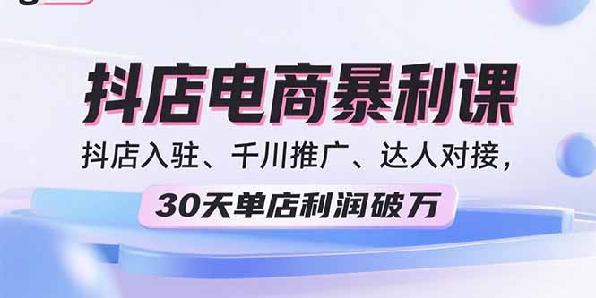 2025抖店电商暴利课，抖店入驻、千川推广、达人对接，30天单店利润破万-汇课新知资源网