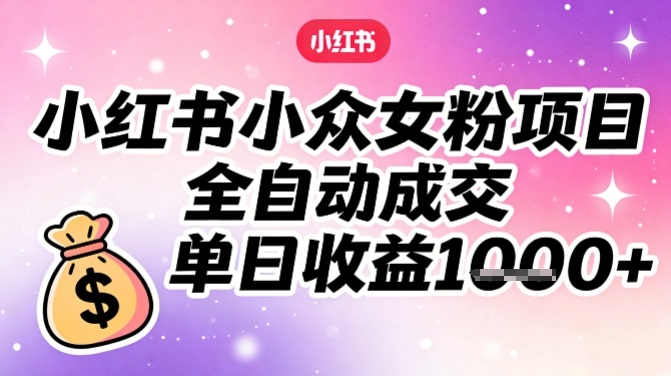 小红书小众女粉项目，全自动成交，单日收益多张-汇课新知资源网