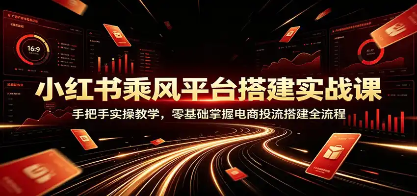 小红书乘风平台搭建实战课:手把手实操教学,零基础掌握电商投流搭建全流程-汇课新知资源网
