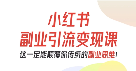 小红书副业引流变现课,从0-1跑通副业项目,这一定能颠覆你传统的副业思维-汇课新知资源网